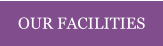 OUR FACILITIES