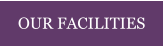 OUR FACILITIES