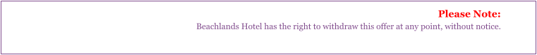 Please Note: Beachlands Hotel has the right to withdraw this offer at any point, without notice.