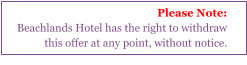 Please Note: Beachlands Hotel has the right to withdraw this offer at any point, without notice.