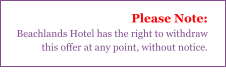 Please Note: Beachlands Hotel has the right to withdraw this offer at any point, without notice.